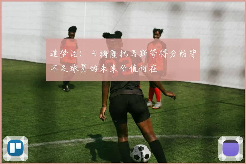 追梦论：卡梅隆托马斯等得分防守不足球员的未来价值何在
